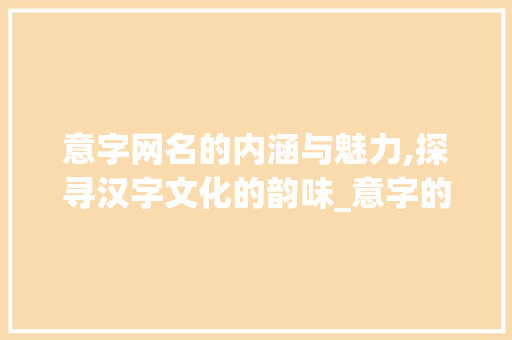 意字网名的内涵与魅力,探寻汉字文化的韵味_意字的网名有什么意思呢