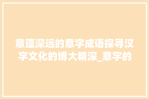 意蕴深远的意字成语探寻汉字文化的博大精深_意字的成语有什么意思是