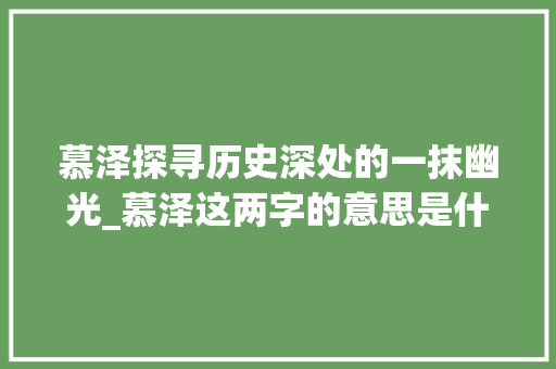 慕泽探寻历史深处的一抹幽光_慕泽这两字的意思是什么