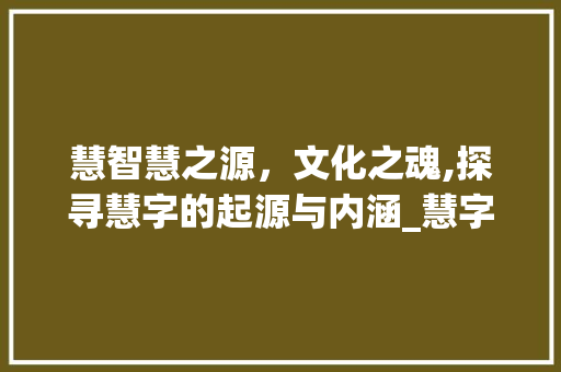 慧智慧之源，文化之魂,探寻慧字的起源与内涵_慧字的意思来源于什么
