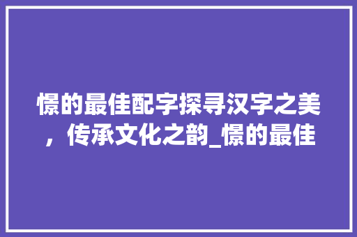 憬的最佳配字探寻汉字之美，传承文化之韵_憬的最佳配字是什么意思