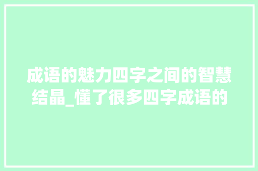 成语的魅力四字之间的智慧结晶_懂了很多四字成语的意思