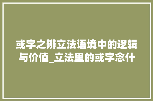或字之辨立法语境中的逻辑与价值_立法里的或字念什么意思