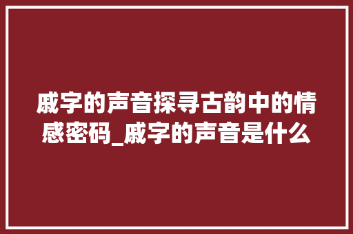 戚字的声音探寻古韵中的情感密码_戚字的声音是什么意思呀