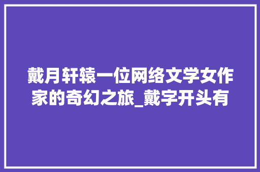 戴月轩辕一位网络文学女作家的奇幻之旅_戴字开头有意思的网名女