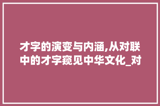 才字的演变与内涵,从对联中的才字窥见中华文化_对联里的才字是什么意思