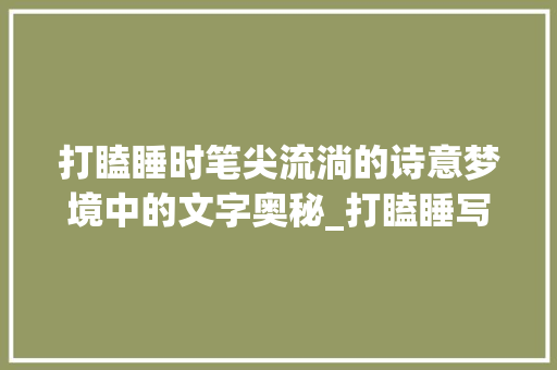 打瞌睡时笔尖流淌的诗意梦境中的文字奥秘_打瞌睡写的字有什么意思