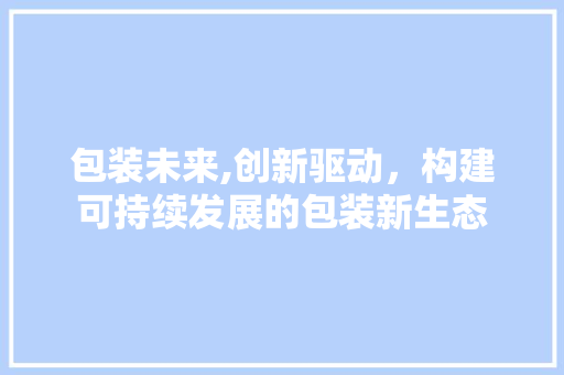 包装未来,创新驱动，构建可持续发展的包装新生态