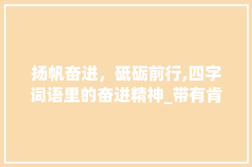扬帆奋进，砥砺前行,四字词语里的奋进精神_带有肯定意思的四字词语