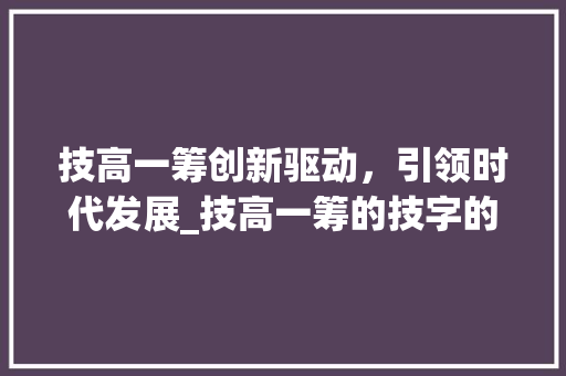 技高一筹创新驱动，引领时代发展_技高一筹的技字的意思