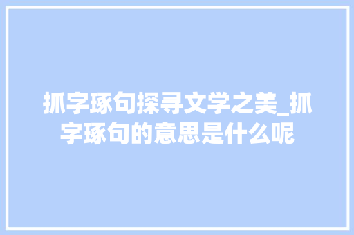 抓字琢句探寻文学之美_抓字琢句的意思是什么呢