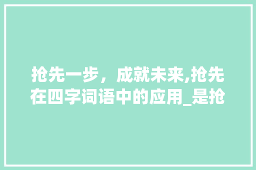 抢先一步，成就未来,抢先在四字词语中的应用_是抢先的意思四字词语