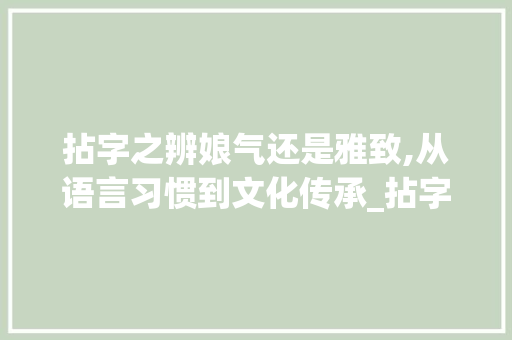 拈字之辨娘气还是雅致,从语言习惯到文化传承_拈字是不是很娘气的意思