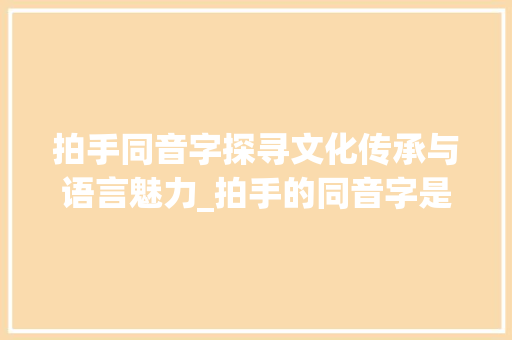 拍手同音字探寻文化传承与语言魅力_拍手的同音字是什么意思