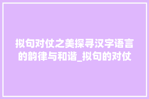 拟句对仗之美探寻汉字语言的韵律与和谐_拟句的对仗字是什么意思