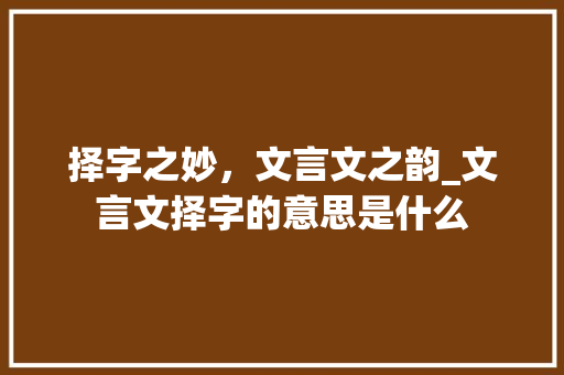 择字之妙，文言文之韵_文言文择字的意思是什么