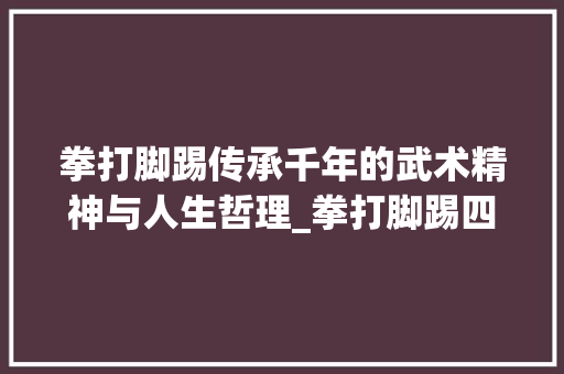 拳打脚踢传承千年的武术精神与人生哲理_拳打脚踢四字成语的意思