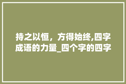 持之以恒，方得始终,四字成语的力量_四个字的四字成语加意思