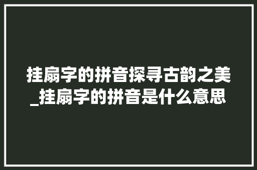 挂扇字的拼音探寻古韵之美_挂扇字的拼音是什么意思