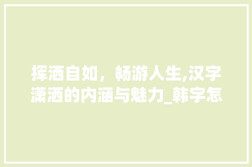 挥洒自如，畅游人生,汉字潇洒的内涵与魅力_韩字怎么写潇洒的意思呢