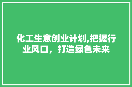 化工生意创业计划,把握行业风口，打造绿色未来