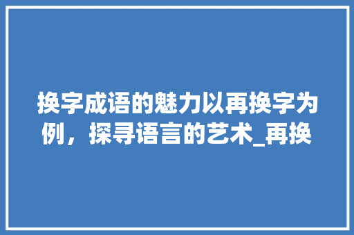 换字成语的魅力以再换字为例，探寻语言的艺术_再换字的成语是什么意思