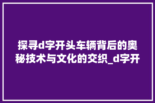 探寻d字开头车辆背后的奥秘技术与文化的交织_d字开头的车是什么意思