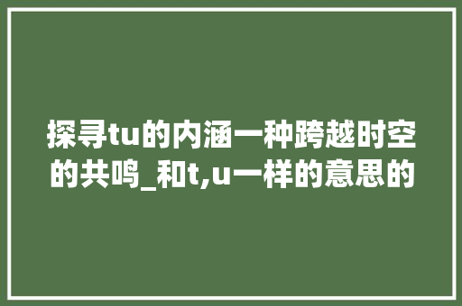 探寻tu的内涵一种跨越时空的共鸣_和t,u一样的意思的字