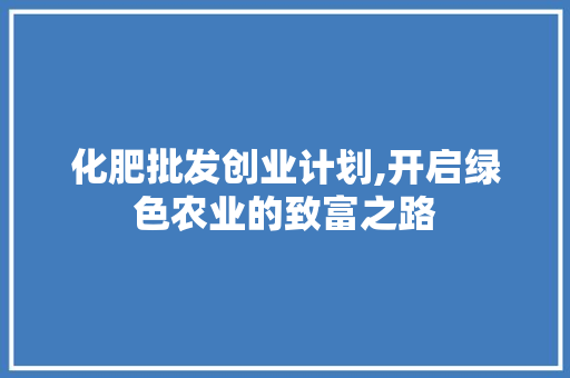 化肥批发创业计划,开启绿色农业的致富之路