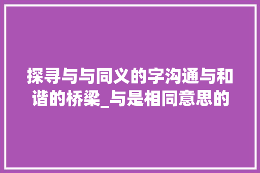 探寻与与同义的字沟通与和谐的桥梁_与是相同意思的字有哪些
