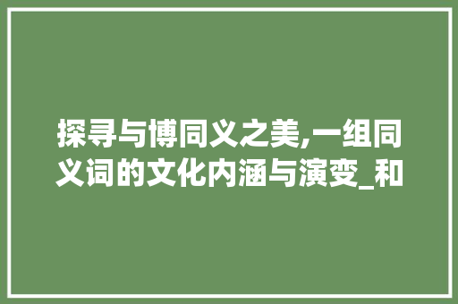 探寻与博同义之美,一组同义词的文化内涵与演变_和博同意思的字有哪些词