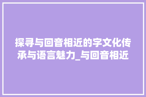 探寻与回音相近的字文化传承与语言魅力_与回音相近的字是什么意思