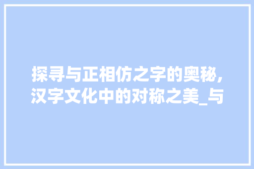 探寻与正相仿之字的奥秘,汉字文化中的对称之美_与正相仿的字有什么意思
