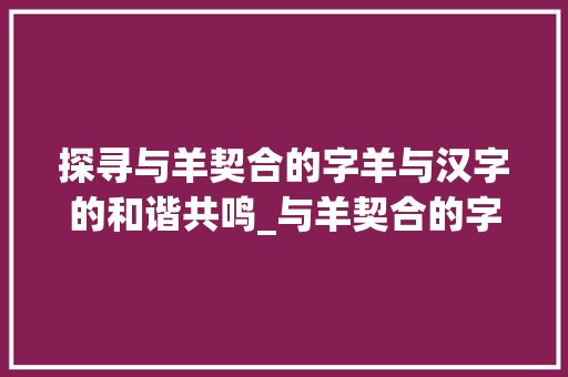 探寻与羊契合的字羊与汉字的和谐共鸣_与羊契合的字是什么意思