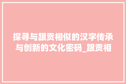 探寻与跟贡相似的汉字传承与创新的文化密码_跟贡相像的字有什么意思
