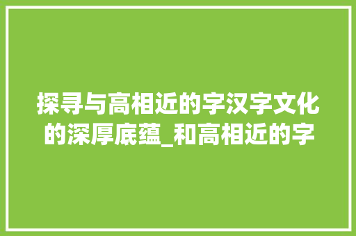 探寻与高相近的字汉字文化的深厚底蕴_和高相近的字是什么意思
