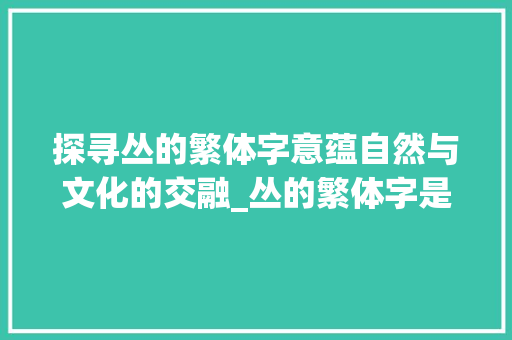 探寻丛的繁体字意蕴自然与文化的交融_丛的繁体字是什么意思