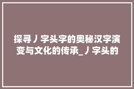 探寻丿字头字的奥秘汉字演变与文化的传承_丿字头的字是什么意思啊