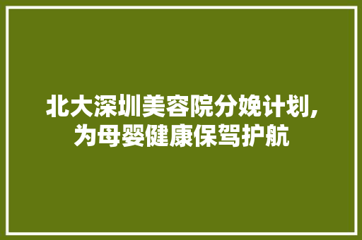 北大深圳美容院分娩计划,为母婴健康保驾护航