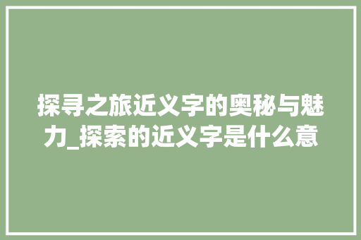 探寻之旅近义字的奥秘与魅力_探索的近义字是什么意思