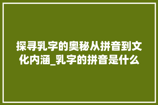 探寻乳字的奥秘从拼音到文化内涵_乳字的拼音是什么意思啊