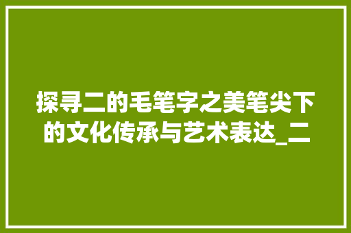 探寻二的毛笔字之美笔尖下的文化传承与艺术表达_二的毛笔字是什么意思