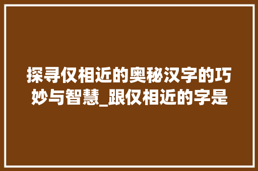探寻仅相近的奥秘汉字的巧妙与智慧_跟仅相近的字是什么意思