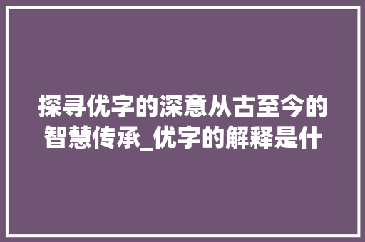 探寻优字的深意从古至今的智慧传承_优字的解释是什么意思呀