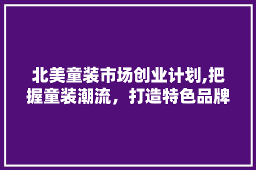 北美童装市场创业计划,把握童装潮流，打造特色品牌