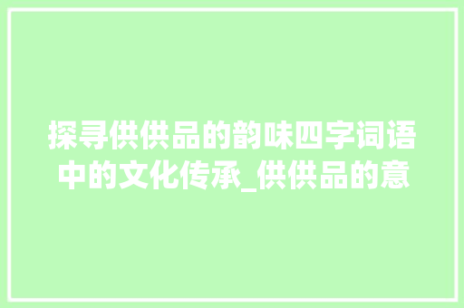 探寻供供品的韵味四字词语中的文化传承_供供品的意思的四字词语