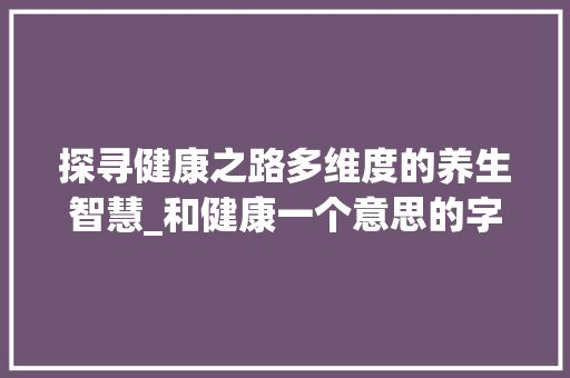 探寻健康之路多维度的养生智慧_和健康一个意思的字