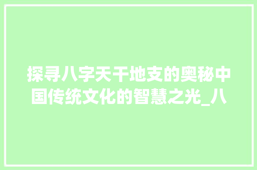 探寻八字天干地支的奥秘中国传统文化的智慧之光_八字天干地支代表的意思