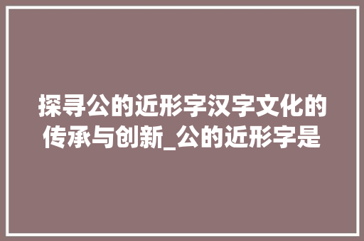 探寻公的近形字汉字文化的传承与创新_公的近形字是什么意思