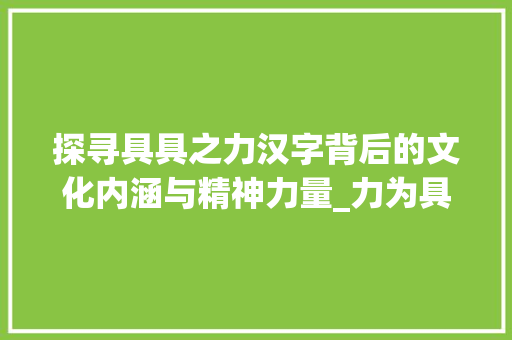 探寻具具之力汉字背后的文化内涵与精神力量_力为具具的意思是什么字